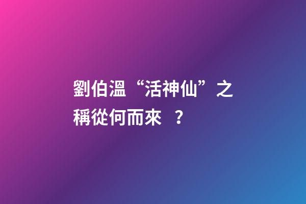 劉伯溫“活神仙”之稱從何而來？